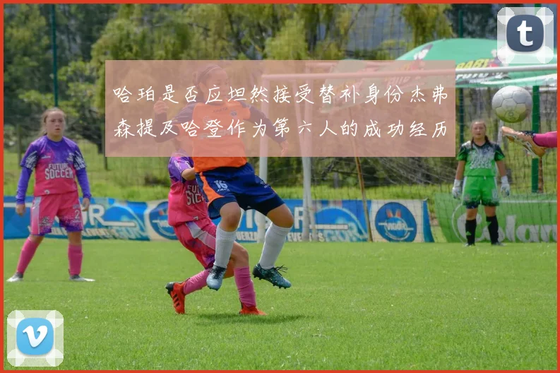 哈珀是否应坦然接受替补身份杰弗森提及哈登作为第六人的成功经历
