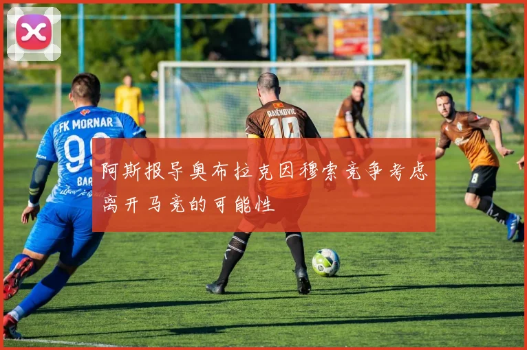 阿斯报导奥布拉克因穆索竞争考虑离开马竞的可能性