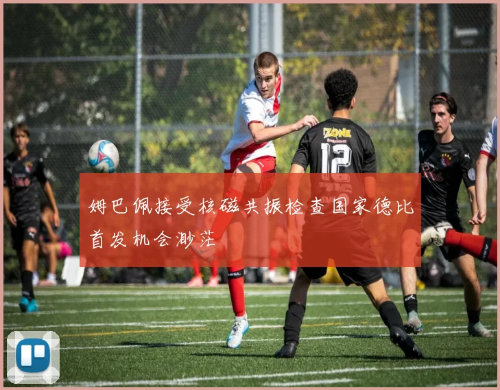 姆巴佩接受核磁共振检查国家德比首发机会渺茫
