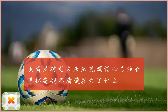 麦肯尼对尤文未来充满信心专注世界杯备战不清楚发生了什么