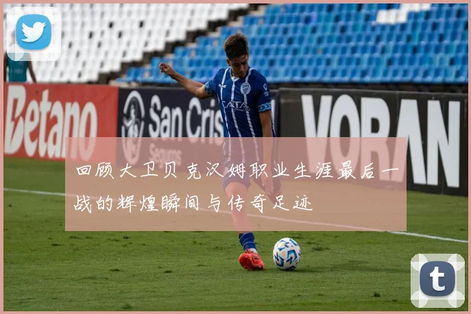 回顾大卫贝克汉姆职业生涯最后一战的辉煌瞬间与传奇足迹
