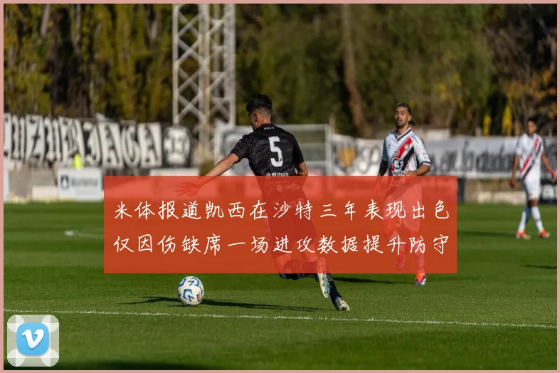 米体报道凯西在沙特三年表现出色仅因伤缺席一场进攻数据提升防守工作有所减少