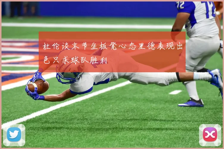 杜伦谈末节坐板凳心态里德表现出色只求球队胜利