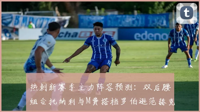 热刺新赛季主力阵容预测：双后腰组合托纳利与M费搭档罗伯逊范赫克加盟