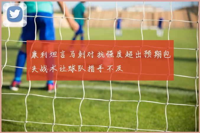康利坦言马刺对抗强度超出预期包夹战术让球队措手不及