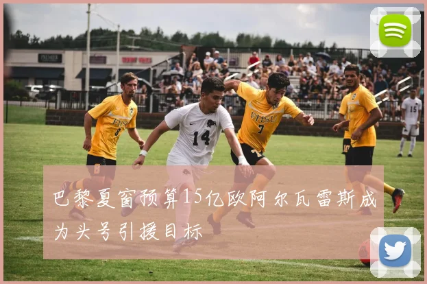 巴黎夏窗预算15亿欧阿尔瓦雷斯成为头号引援目标