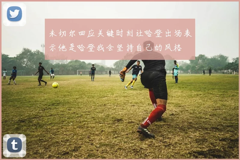 米切尔回应关键时刻让哈登出场表示他是哈登我会坚持自己的风格