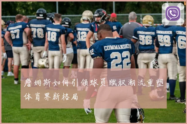 詹姆斯如何引领球员赋权潮流重塑体育界新格局