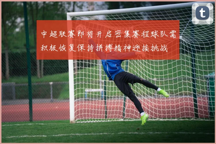 中超联赛即将开启密集赛程球队需积极恢复保持拼搏精神迎接挑战