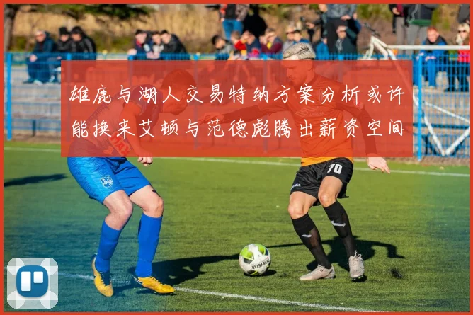 雄鹿与湖人交易特纳方案分析或许能换来艾顿与范德彪腾出薪资空间