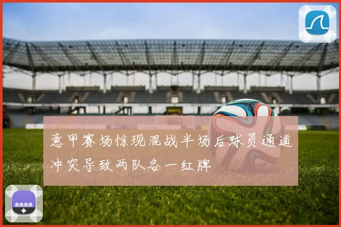 意甲赛场惊现混战半场后球员通道冲突导致两队各一红牌