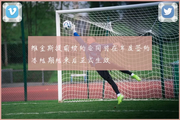 维金斯提前续约合同将在年度签约冻结期结束后正式生效