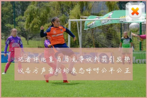 记者评论皇马马竞争议判罚引发热议各方声音纷纷表态呼吁公平公正