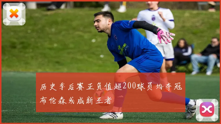 历史季后赛正负值超200球员均夺冠布伦森或成新王者