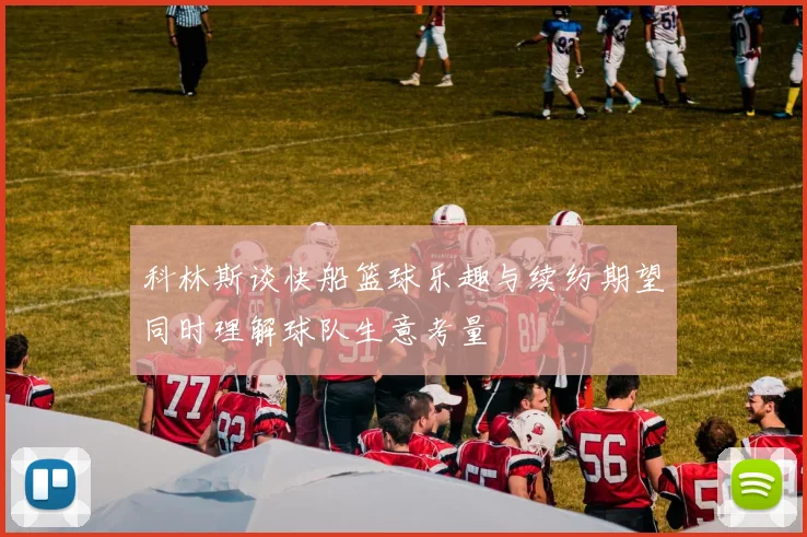 科林斯谈快船篮球乐趣与续约期望同时理解球队生意考量