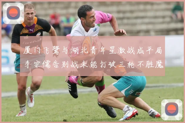 厦门飞鹭与湖北青年星激战成平局李宗儒告别战未能打破三轮不胜魔咒