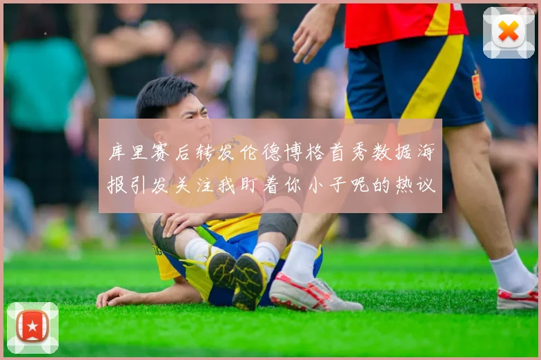 库里赛后转发伦德博格首秀数据海报引发关注我盯着你小子呢的热议