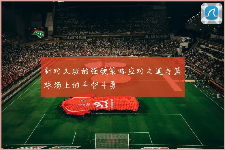 针对文班的强硬策略应对之道与篮球场上的斗智斗勇