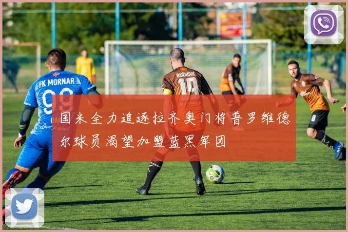 国米全力追逐拉齐奥门将普罗维德尔球员渴望加盟蓝黑军团