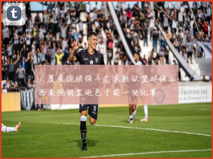 广厦展现顽强斗志求胜欲望超强山西表现明显逊色于前一场比赛