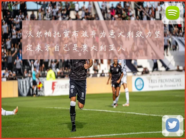 沃尔帕托宣布放弃为意大利效力坚定表示自己是澳大利亚人