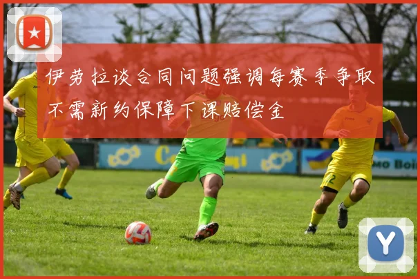 伊劳拉谈合同问题强调每赛季争取不需新约保障下课赔偿金
