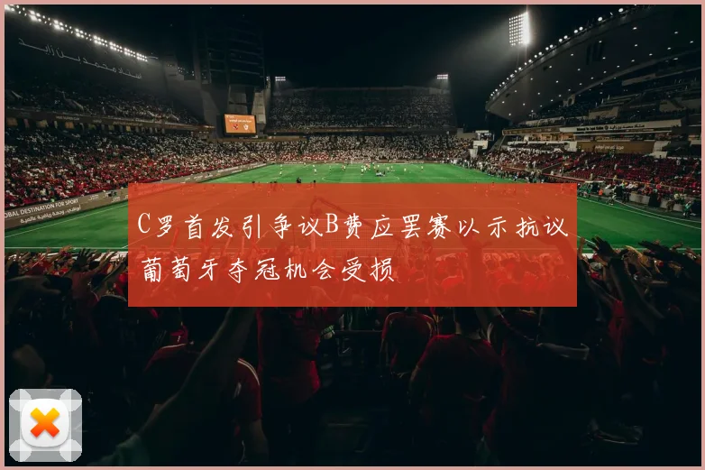 C罗首发引争议B费应罢赛以示抗议葡萄牙夺冠机会受损