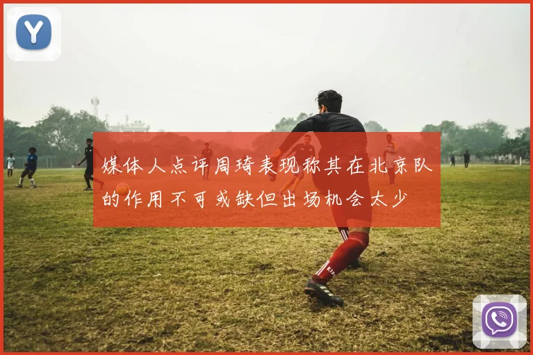 媒体人点评周琦表现称其在北京队的作用不可或缺但出场机会太少
