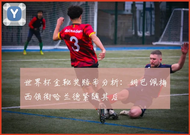 世界杯金靴奖赔率分析：姆巴佩梅西领衔哈兰德紧随其后