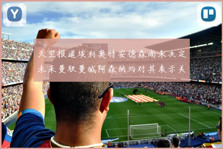 天空报道埃利奥特安德森尚未决定未来曼联曼城阿森纳均对其表示关注